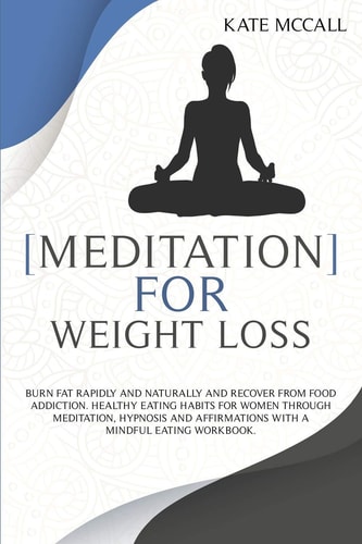 Meditation for Weight Loss Burn Fat Rapidly and Naturally and Recover from Food Addiction, Healthy Eating Habits for Women Through Meditation, Hypnosis and Affirmations with a Mindful Eating Workbook