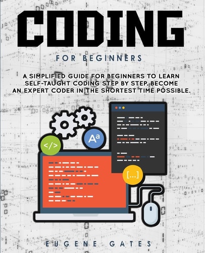 Coding For Beginners A Simplified Guide For Beginners To Learn Self-Taught Coding Step By Step. Become An Expert Coder In The Shortest Time Possible