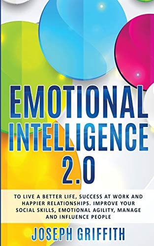 Emotional Intelligence 2.0 To Live a Better Life, Success at Work and Happier Relationships, Improve Your Social Skills, Emotional Agility, Manage and Influence People