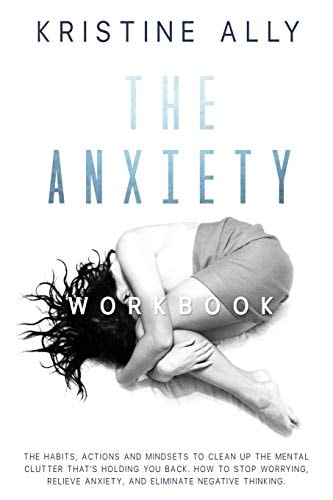 The Anxiety Workbook The Habits, Actions and Mindsets to Clean Up the Mental Clutter That's Holding You Back. How to Stop Worrying, Relieve Anxiety, Eliminate Negative Thinking.