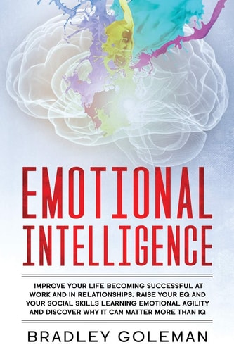 Emotional Intelligence Improve Your Life Becoming Successful at Work and in Relationships. Raise Your EQ and Your Social Skills Learning Emotional Agility and Discover Why It Can Matter More Than IQ