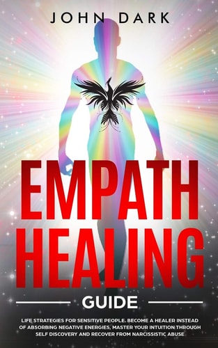 Empath Healing Guide Life Strategies for Sensitive People. Become a Healer Instead of Absorbing Negative Energies, Master Your Intuition Through Self Discovery and Recover from Narcissistic Abuse