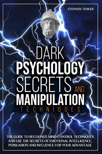 Dark Psychology Secrets and Manipulation Techniques The Guide to Recognize Mind Control Techniques and Use the Secrets of Emotional Intelligence, Persuasion and Influence for Your Advantage