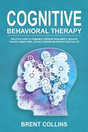 Cognitive Behavioral Therapy Practical Guide to Permanent Freedom from Anxiety, Negative Thoughts, Anger, Panic, Low-Self Esteem and Improve Your Day Life