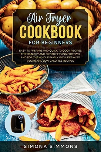 Air Fryer Cookbook for Beginners Easy to Prepare and Quick to Cook Recipes for Healthy and Dietary Frying for Two and for the Whole Family, Includes Also Vegan and Low Calories Recipes