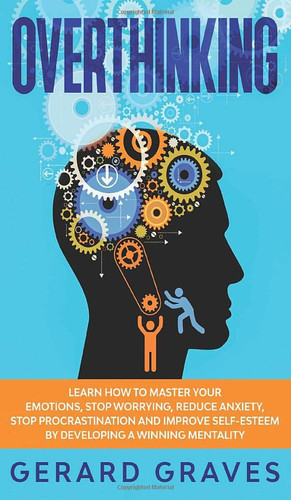 Overthinking Learn How To Master Your Emotions, Stop Worrying, Reduce Anxiety, Stop Procrastination and Improve Self-Esteem by Developing a Winning Mentality