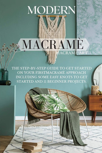 Modern Macramé The Step-By-Step Guide to Get Started on Your First Macramè Approach Including Some Easy Knots to Get Started and 11 Beginner Projects