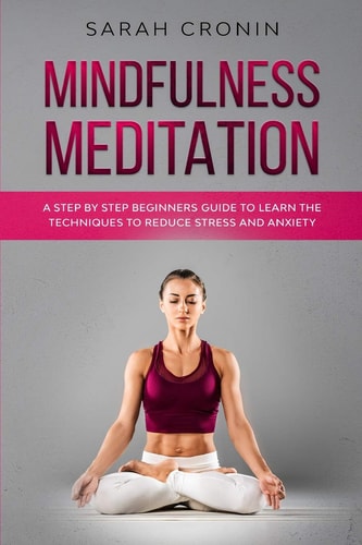 Mindfulness Meditation A Step by Step Beginners Guide to Learn the Techniques to Reduce Stress and Anxiety