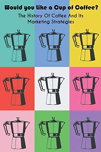 Would You Like a Cup of Coffee? The History Of Coffee And Its Marketing Strategies