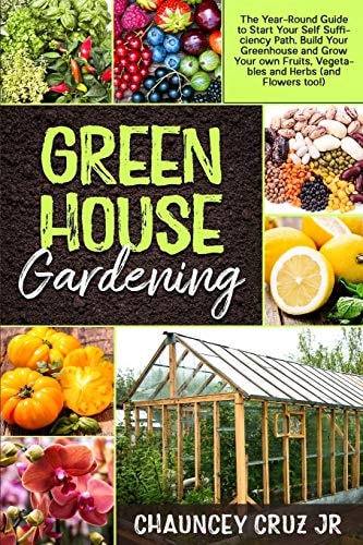 Greenhouse Gardening The Year-Round Guide to Start Your Self Sufficiency Path. Build Your Greenhouse and Grow Your Own Fruits, Vegetables and Herbs (and Flowers Too!)