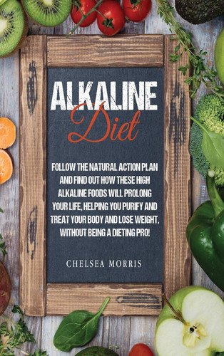 Alkaline Diet Follow the Natural Action Plan and Find Out How These High Alkaline Foods Will Prolong Your Life, Helping You Purify and Treat Your Body and Lose Weight, Without Being a Dieting Pro!