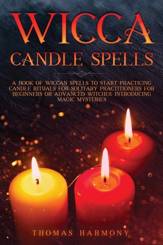 Wicca Candle Spells The Ultimate Wiccan Guide to Start Practicing Candle Magic and Rituals for Solitary Practitioners, Introducing Witchcraft Magic Contemporary and Mysteries