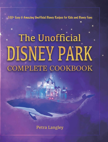 The Unofficial Disney Park Complete Cookbook 100+ Easy & Amazing Unofficial Disney Recipes for Kids and Disney Fans