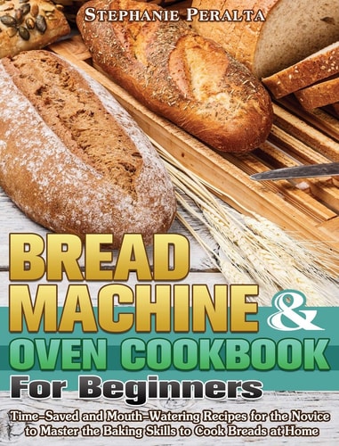 Bread Machine & Oven Cookbook for Beginners Time-Saved and Mouth-Watering Recipes for the Novice to Master the Baking Skills to Cook Breads at Home