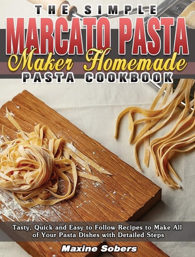 The Simple Marcato Pasta Maker Homemade Pasta Cookbook Tasty, Quick and Easy to Follow Recipes to Make All of Your Pasta Dishes with Detailed Steps