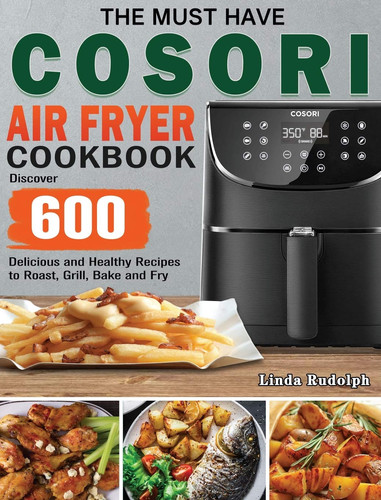 The Must Have Cosori Air Fryer Cookbook Discover 600 Delicious and Healthy Recipes to Roast, Grill, Bake and Fry