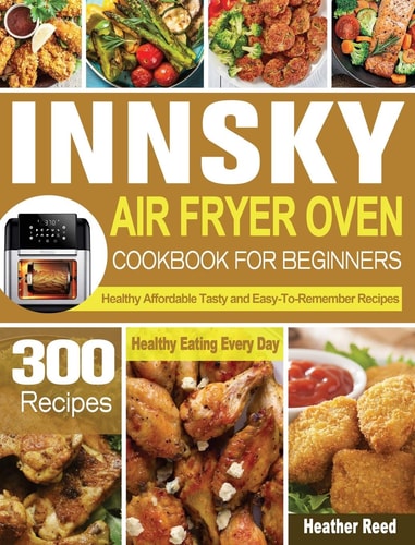 Innsky Air Fryer Oven Cookbook for Beginners 300 Healthy Affordable Tasty and Easy-To-Remember Recipes for Healthy Eating Every Day