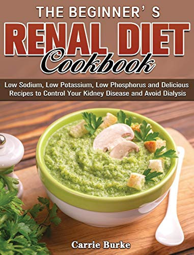 The Beginner's Renal Diet Cookbook Low Sodium, Low Potassium, Low Phosphorus and Delicious Recipes to Control Your Kidney Disease and A.