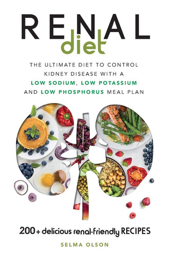 Renal Diet The Ultimate Diet to Control Kidney Disease with a Low Sodium, Low Potassium and Low Phosphorus Meal Plan. With 200+ Delicious Renal-Friendly Recipes