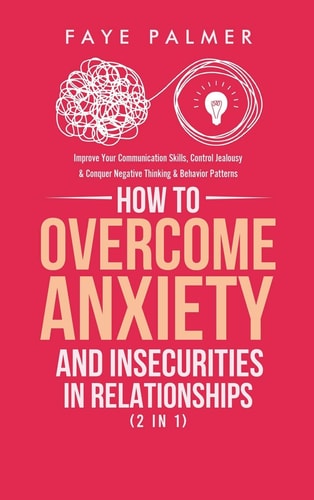 How To Overcome Anxiety & Insecurities In Relationships (2 in 1) Improve Your Communication Skills, Control Jealousy & Conquer Negative Thinking & Behavior Patterns