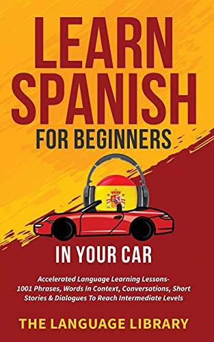 Learn Spanish For Beginners In Your Car Accelerated Language Learning Lessons- 1001 Phrases, Words In Context, Conversations, Short Stories& Dialogues To Reach Intermediate Levels