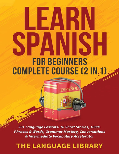 Learn Spanish For Beginners Complete Course (2 in 1) 33+ Language Lessons- 10 Short Stories, 1000+ Phrases& Words, Grammar Mastery, Conversations& Intermediate Vocabulary Accelerator