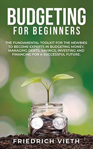 Budgeting for Beginners The Fundamental Toolkit for the Newbies to Become Experts in Budgeting Money, Managing Debts, Savings, Investing and Financing for a Successful Future.
