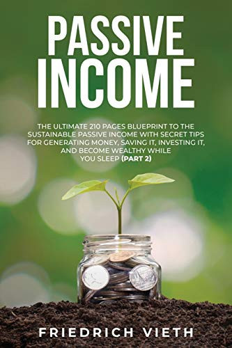 Passive Income The Ultimate 210 Pages Blueprint to the Sustainable Passive Income with Secret Tips for Generating Money, Saving It, Investing It, and Become Wealthy While You Sleep (Part 2)
