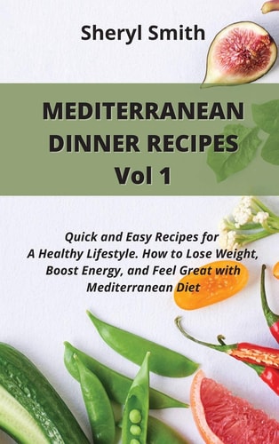 MEDITERRANEAN DINNER RECIPES Vol 1 Quick and Easy Recipes for A Healthy Lifestyle. How to Lose Weight, Boost Energy, and Feel Great with Mediterranean Diet