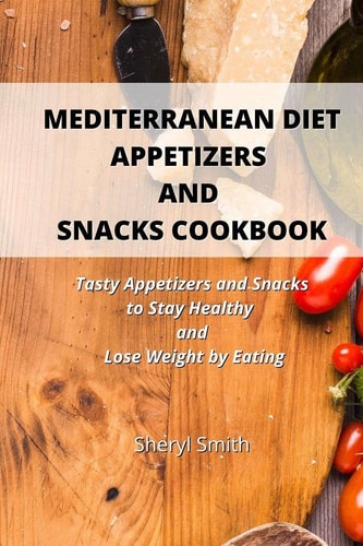 Mediterranean Diet Appetizers and Snacks Cookbook Tasty Appetizers and Snacks to Stay Healthy and Lose Weight by Eating