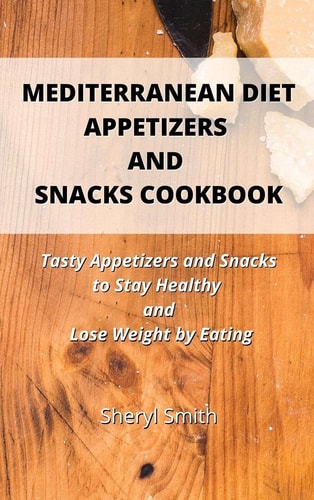 Mediterranean Diet Appetizers and Snacks Cookbook Tasty Appetizers and Snacks to Stay Healthy and Lose Weight by Eating