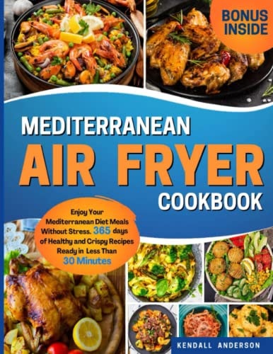 Mediterranean Air Fryer Cookbook: Enjoy Your Mediterranean Diet Meals Without Stress. 365 Days of Healthy and Crispy Recipes Ready in Less Than 30 Minutes