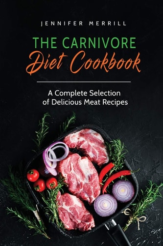 The Carnivore Diet Cookbook A Complete Selection of Delicious Meat Recipes