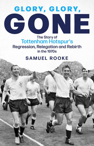 Glory Glory Gone The Story of Tottenham Hotspur's Regression, Relegation and Rebirth in The 1970s