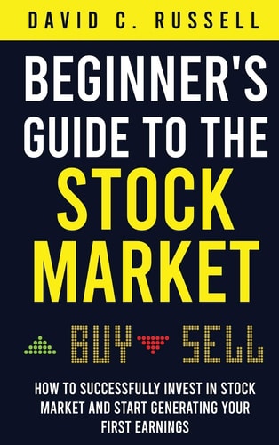 Beginner's Guide to the Stock Market How to Successfully Invest in the Stock Market and Start Generating Your First Earnings