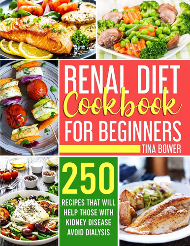 Renal Diet Cookbook for Beginners 250 Recipes That Will Help Those With Kidney Disease Avoid Dialysis