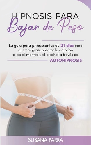 Hipnosis para bajar de peso La guía para principiantes de 21 días para quemar grasa y evitar la adicción a los alimentos y el al- cohol a través de autohipnosis