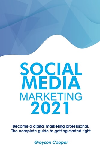 Social Media Marketing 2021 Become a Digital Marketing Professional. The Complete Guide to Getting Started Right