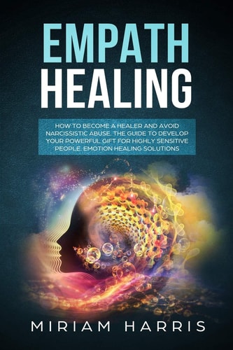 Empath Healing How to Become a Healer and Avoid Narcissistic Abuse. The Guide to Develop Your Powerful Gift for Highly Sensitive People. Emotion Healing Solution