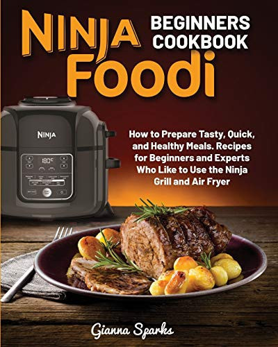 Ninja Foodi Beginners Cookbook How to Prepare Quick and Healthy Meals. Recipes for Beginners and Experts Who Like to Use the Ninja Grill and Air Fryer