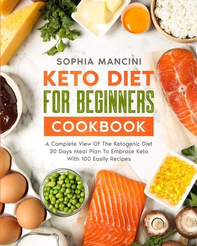 Keto Diet for Beginners Cookbook A Complete View Of The Ketogenic Diet + 30 Days Meal Plan To Embrace Keto With 100 Easily Recipes