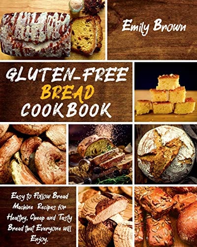 Gluten-Free Bread Cookbook Easy to Follow Bread Machine Recipes for Healthy, Cheap and Tasty Bread that Everyone Will Enjoy.