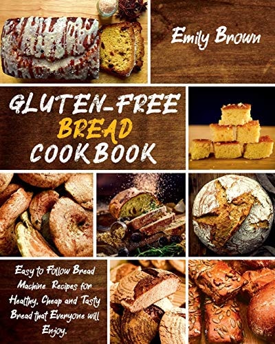 Gluten-Free Bread Cookbook Easy to Follow Bread Machine Recipes for Healthy, Cheap and Tasty Bread that Everyone Will Enjoy.
