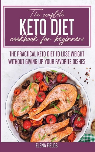 The Complete Keto Diet Cookbook For Beginners The Practical Keto Diet to Lose Weight Without Giving Up Your Favorite Dishes