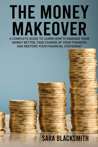 The Money Makeover A Complete Guide to Learn How to Manage Your Money Better, Take Charge of Your Finances and Restore Your Financial Statement