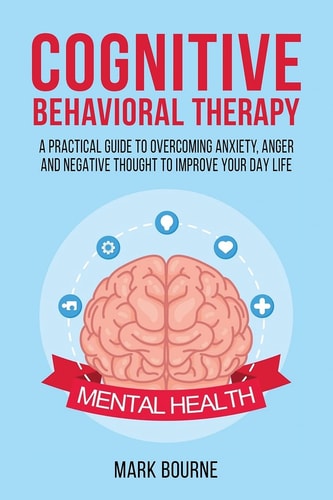 Cognitive Behavioral Therapy A Practical Guide to Overcoming Anxiety, Anger and Negative Thought to Improve Your Day Life
