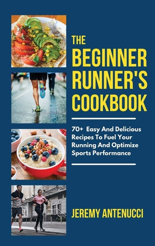 The Beginner Runner's Cookbook 70+ Easy And Delicious Recipes To Fuel Your Running And Optimize Sports Performance