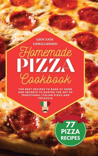 Homemade Pizza Cookbook: The Best Recipes to Bake at Home and Secrets to Master the Art of Traditional Italian Pizza and Focaccia
