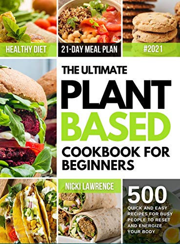 The Ultimate Plant Based Cookbook for Beginners 500 Quick and Easy Recipes for Busy People and 21-Day Meal Plan to Reset and Energize Your Body