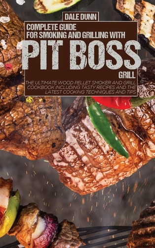 Complete Guide for Smoking and Grilling with Pit Boss Grill The Ultimate Wood Pellet Smoker and Grill Cookbook Including Tasty Recipes and the Latest Cooking Techniques and Tips